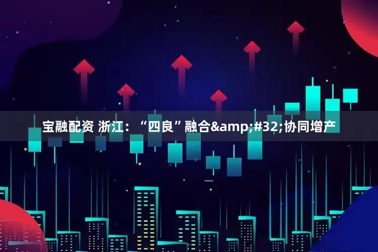 宝融配资 浙江：“四良”融合 协同增产