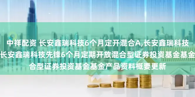 中祥配资 长安鑫瑞科技6个月定开混合A,长安鑫瑞科技6个月定开混合C: 长安鑫瑞科技先锋6个月定期开放混合型证券投资基金基金产品资料概要更新