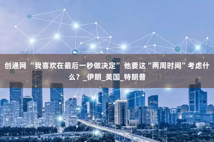 创通网 “我喜欢在最后一秒做决定” 他要这“两周时间”考虑什么？_伊朗_美国_特朗普