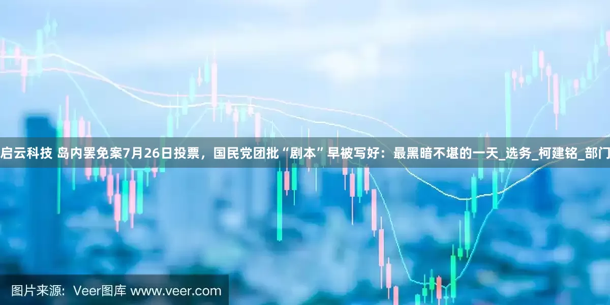 启云科技 岛内罢免案7月26日投票，国民党团批“剧本”早被写好：最黑暗不堪的一天_选务_柯建铭_部门