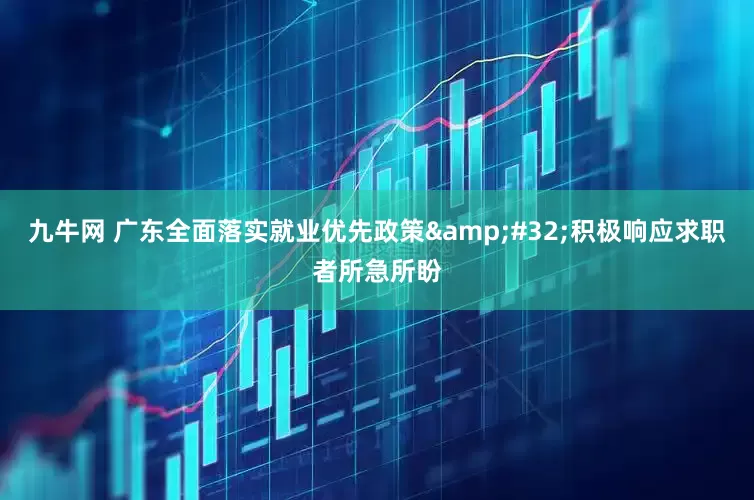 九牛网 广东全面落实就业优先政策 积极响应求职者所急所盼