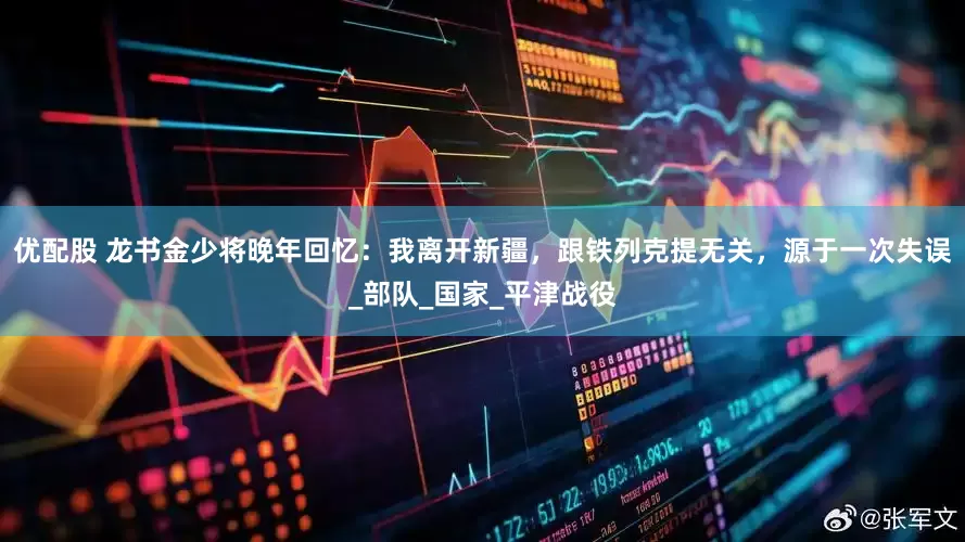 优配股 龙书金少将晚年回忆：我离开新疆，跟铁列克提无关，源于一次失误_部队_国家_平津战役