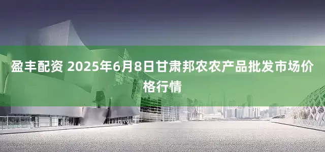 盈丰配资 2025年6月8日甘肃邦农农产品批发市场价格行情