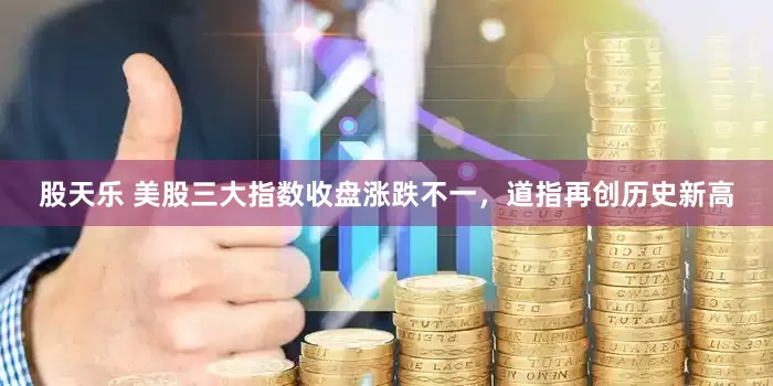 股天乐 美股三大指数收盘涨跌不一，道指再创历史新高