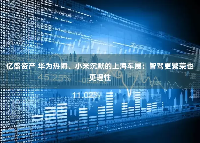 亿盛资产 华为热闹、小米沉默的上海车展：智驾更繁荣也更理性