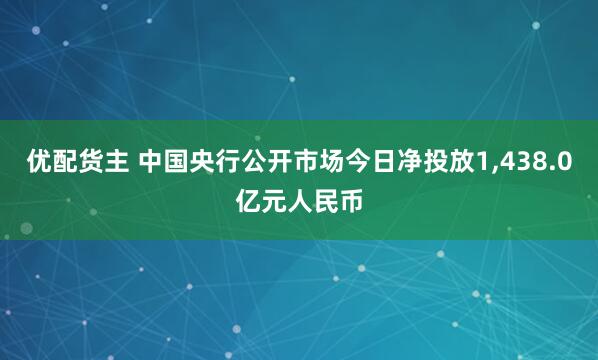 优配货主 中国央行公开市场今日净投放1,438.0亿元人民币