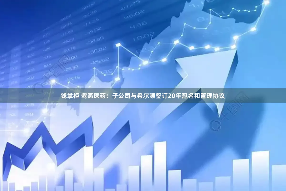 钱掌柜 鹭燕医药：子公司与希尔顿签订20年冠名和管理协议