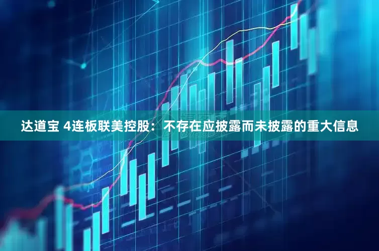 达道宝 4连板联美控股：不存在应披露而未披露的重大信息