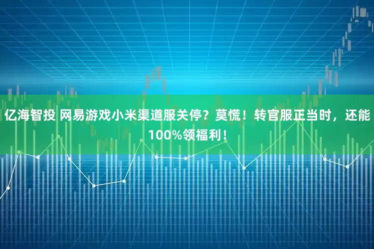 亿海智投 网易游戏小米渠道服关停？莫慌！转官服正当时，还能100%领福利！