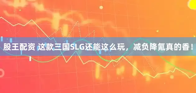股王配资 这款三国SLG还能这么玩，减负降氪真的香！