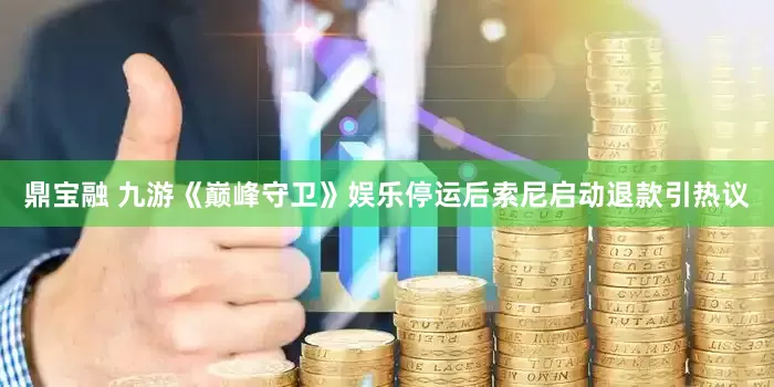 鼎宝融 九游《巅峰守卫》娱乐停运后索尼启动退款引热议