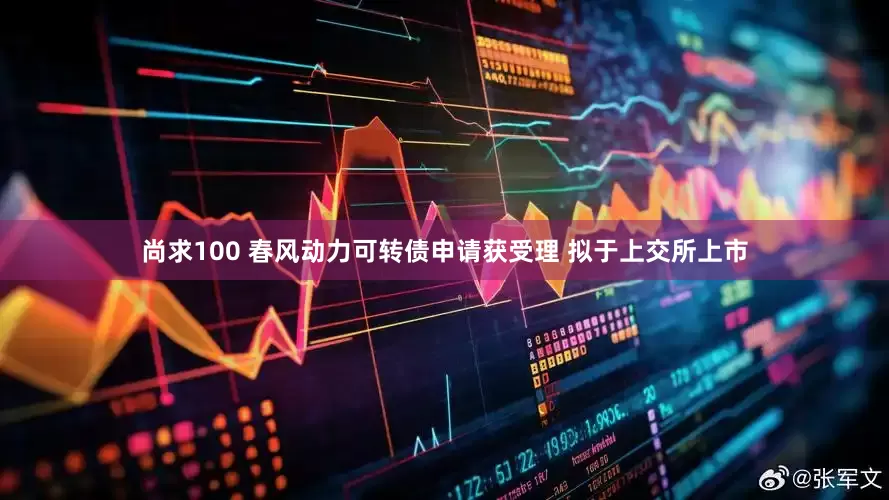 尚求100 春风动力可转债申请获受理 拟于上交所上市