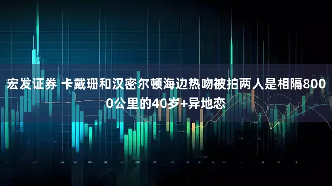 宏发证券 卡戴珊和汉密尔顿海边热吻被拍两人是相隔8000公里的40岁+异地恋