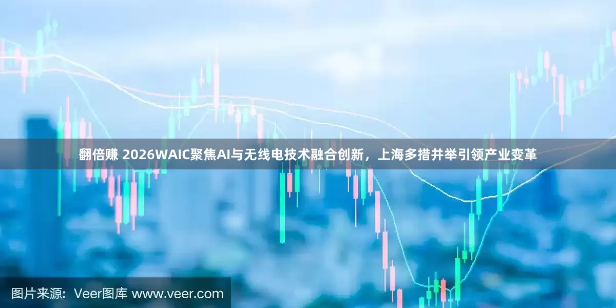 翻倍赚 2026WAIC聚焦AI与无线电技术融合创新，上海多措并举引领产业变革