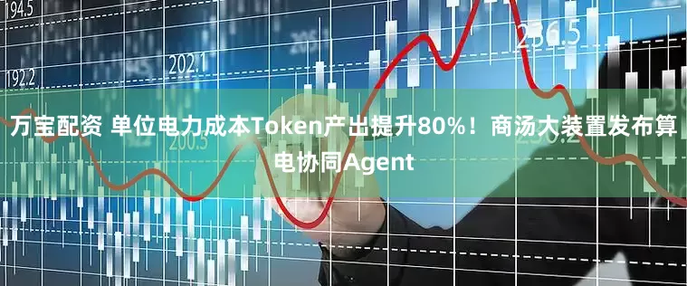 万宝配资 单位电力成本Token产出提升80%！商汤大装置发布算电协同Agent