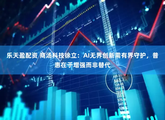 乐天盈配资 商汤科技徐立：AI无界创新需有界守护，普惠在于增强而非替代